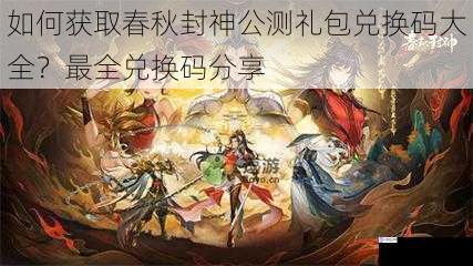 如何获取春秋封神公测礼包兑换码大全?最全兑换码分享