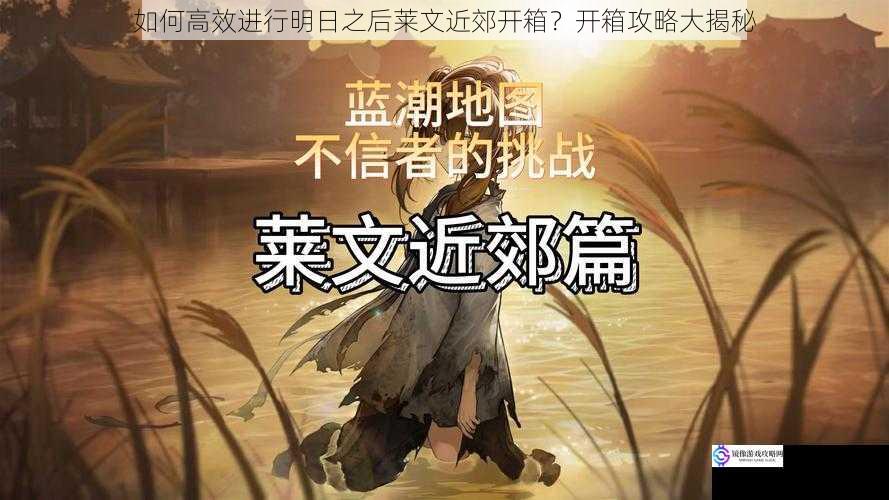 如何高效进行明日之后莱文近郊开箱?开箱攻略大揭秘