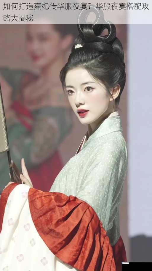 如何打造熹妃传华服夜宴?华服夜宴搭配攻略大揭秘