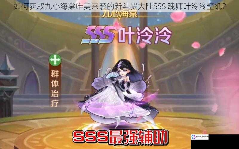如何获取九心海棠唯美来袭的新斗罗大陆SSS 魂师叶泠泠壁纸?
