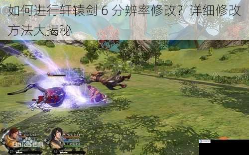 如何进行轩辕剑 6 分辨率修改?详细修改方法大揭秘