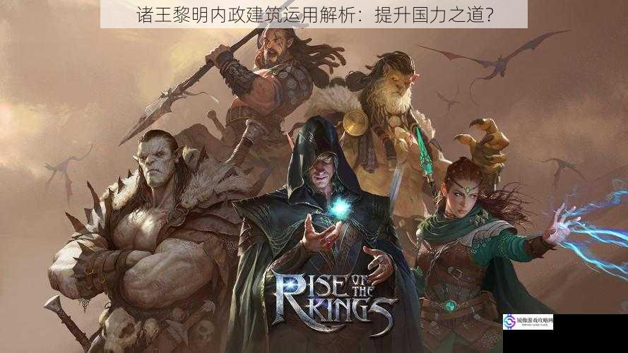 诸王黎明内政建筑运用解析:提升国力之道?