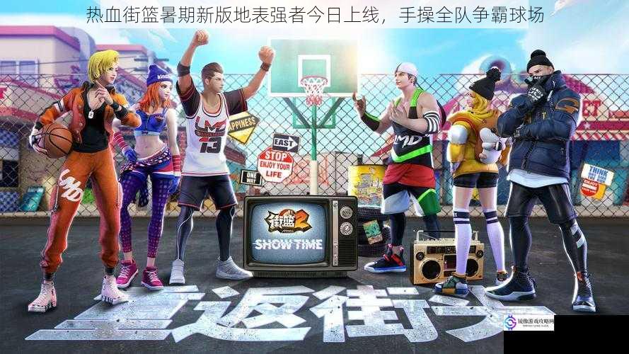 热血街篮暑期新版地表强者今日上线,手操全队争霸球场