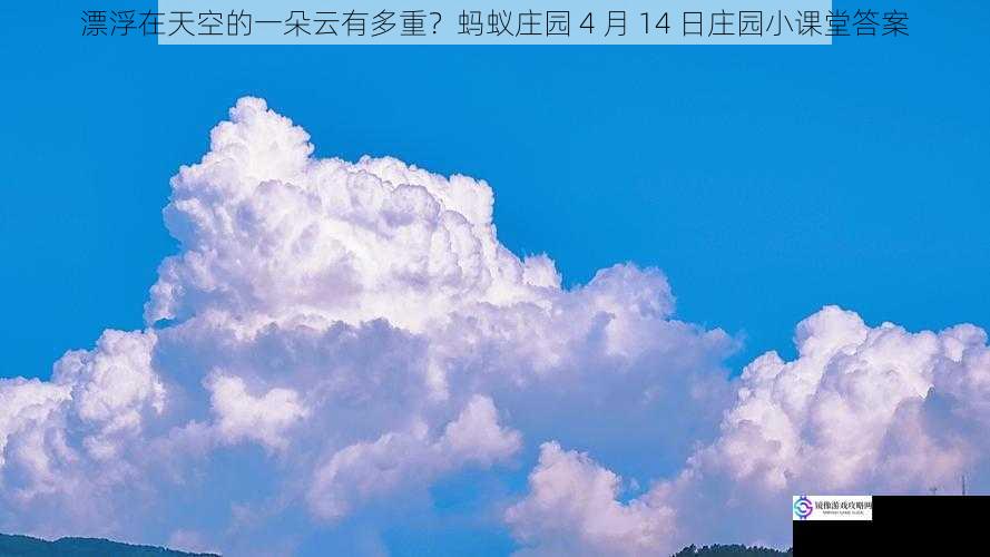 漂浮在天空的一朵云有多重?蚂蚁庄园 4 月 14 日庄园小课堂答案