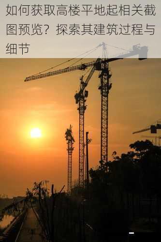 如何获取高楼平地起相关截图预览?探索其建筑过程与细节