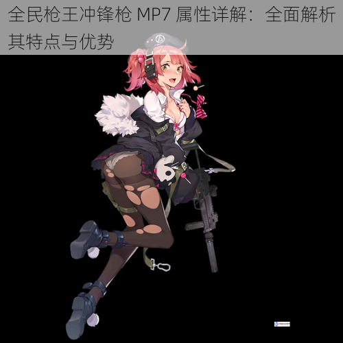 全民枪王冲锋枪 MP7 属性详解:全面解析其特点与优势