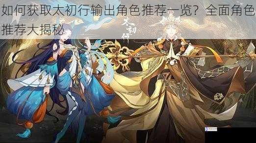 如何获取太初行输出角色推荐一览?全面角色推荐大揭秘