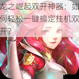 龙之崛起双开神器:如何轻松一键搞定挂机双开?