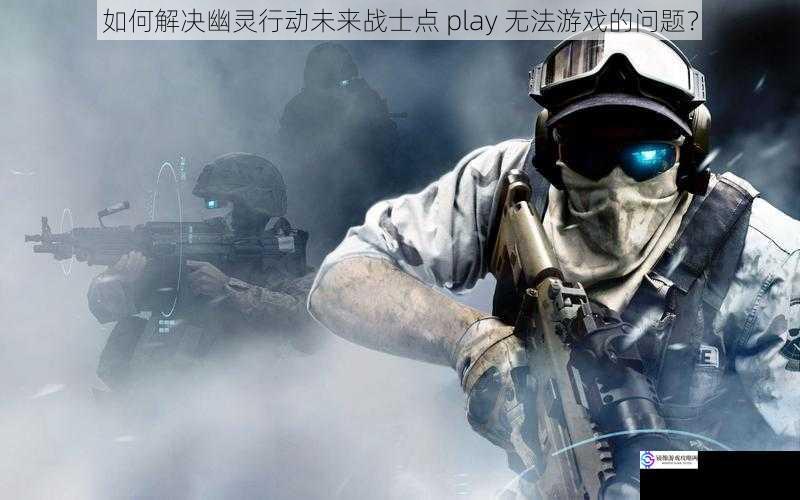 如何解决幽灵行动未来战士点 play 无法游戏的问题?