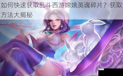 如何快速获取乱斗西游嫦娥英魂碎片?获取方法大揭秘