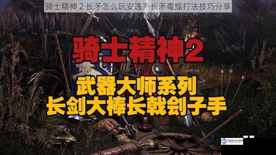 骑士精神 2 长矛怎么玩安逸?长矛毒瘤打法技巧分享
