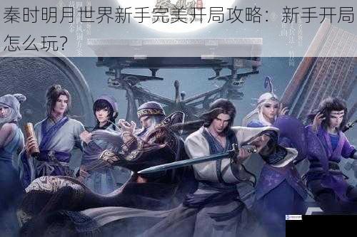 秦时明月世界新手完美开局攻略:新手开局怎么玩?