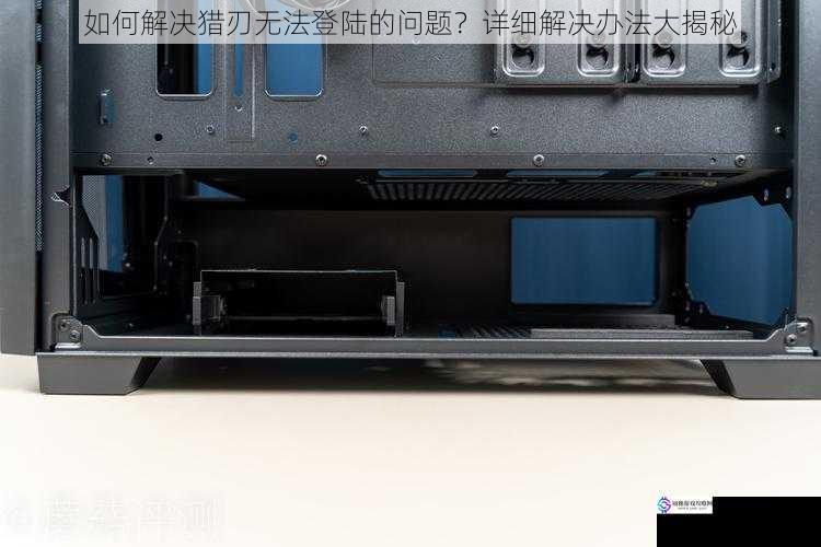 如何解决猎刃无法登陆的问题?详细解决办法大揭秘