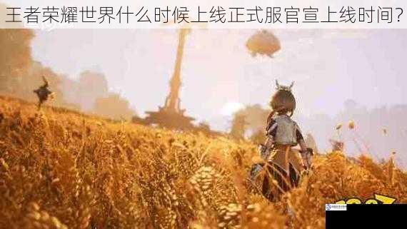 王者荣耀世界什么时候上线正式服官宣上线时间?