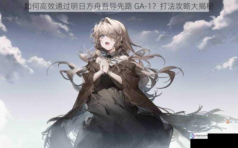 如何高效通过明日方舟吾导先路 GA-1?打法攻略大揭秘