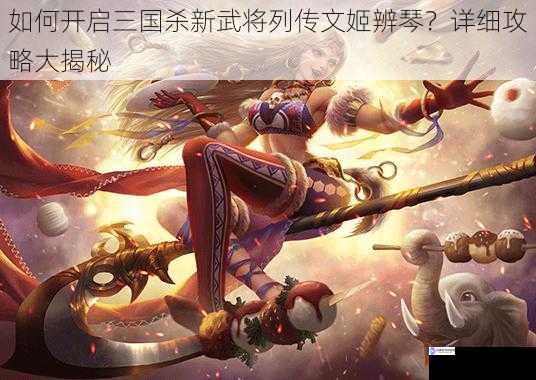 如何开启三国杀新武将列传文姬辨琴?详细攻略大揭秘
