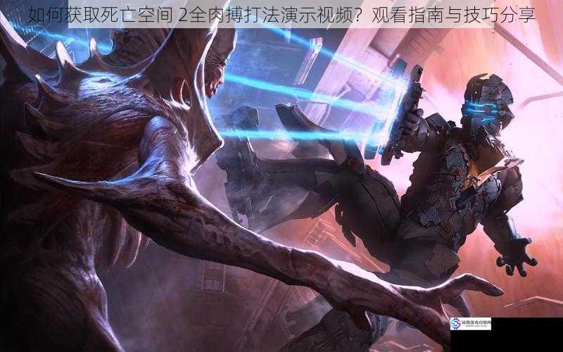 如何获取死亡空间 2全肉搏打法演示视频?观看指南与技巧分享