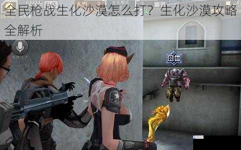 全民枪战生化沙漠怎么打?生化沙漠攻略全解析