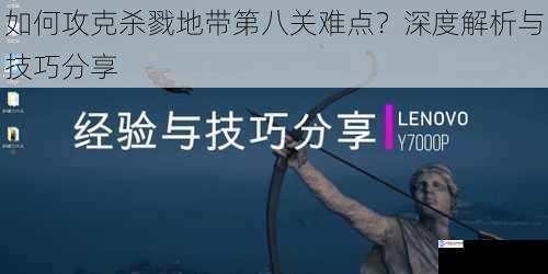 如何攻克杀戮地带第八关难点?深度解析与技巧分享