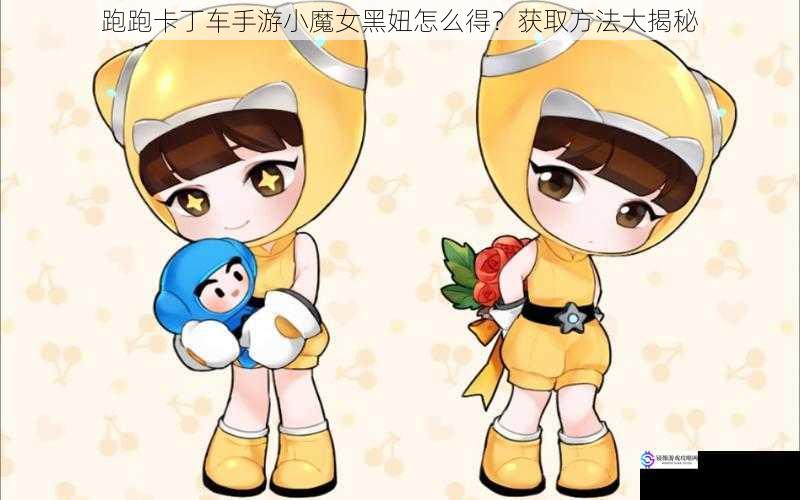 跑跑卡丁车手游小魔女黑妞怎么得?获取方法大揭秘