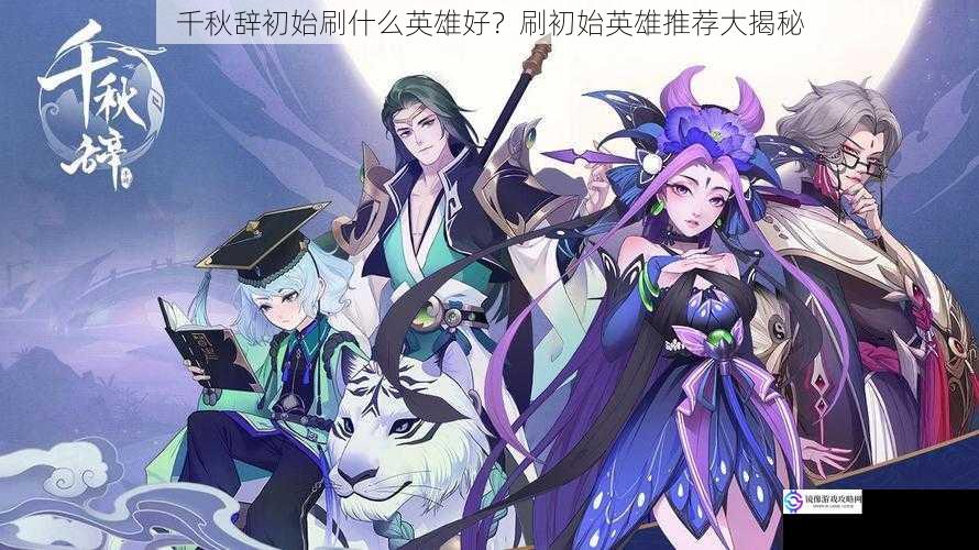 千秋辞初始刷什么英雄好?刷初始英雄推荐大揭秘