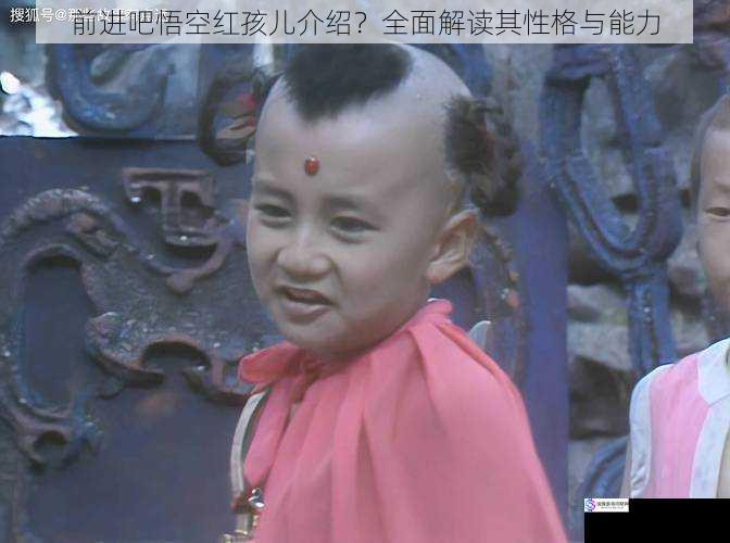 前进吧悟空红孩儿介绍?全面解读其性格与能力