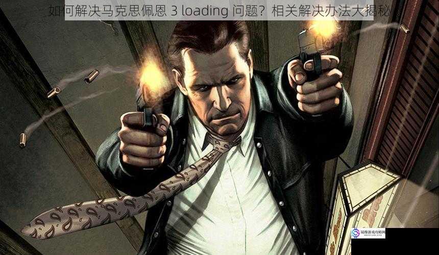如何解决马克思佩恩 3 loading 问题?相关解决办法大揭秘