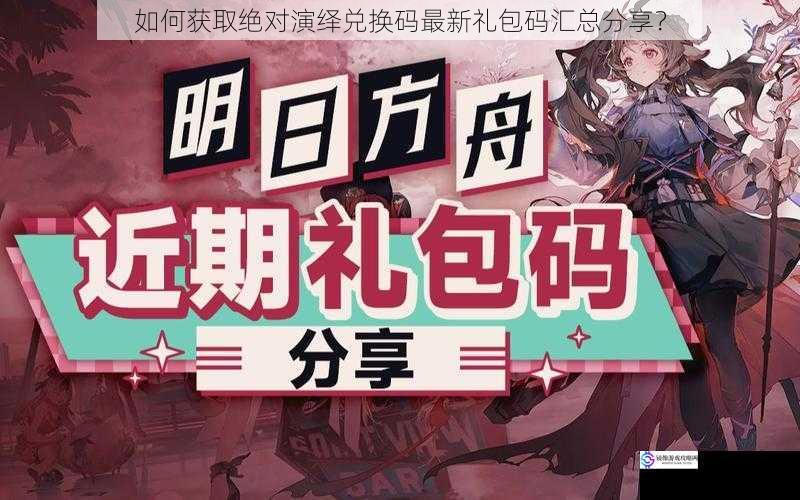 如何获取绝对演绎兑换码最新礼包码汇总分享?