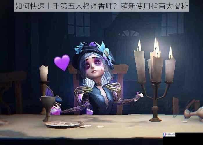如何快速上手第五人格调香师?萌新使用指南大揭秘