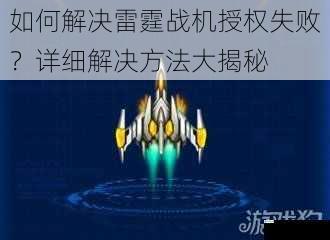 如何解决雷霆战机授权失败?详细解决方法大揭秘