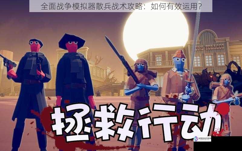 全面战争模拟器散兵战术攻略:如何有效运用?