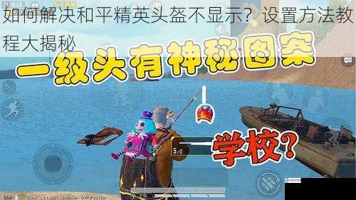如何解决和平精英头盔不显示?设置方法教程大揭秘