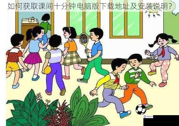 如何获取课间十分钟电脑版下载地址及安装说明?