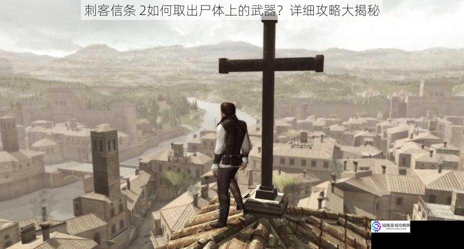 刺客信条 2如何取出尸体上的武器?详细攻略大揭秘