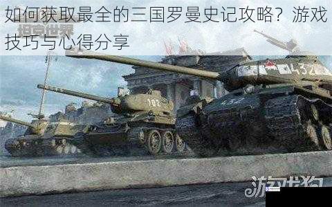 如何获取最全的三国罗曼史记攻略?游戏技巧与心得分享