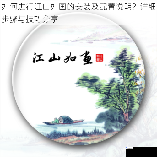 如何进行江山如画的安装及配置说明?详细步骤与技巧分享