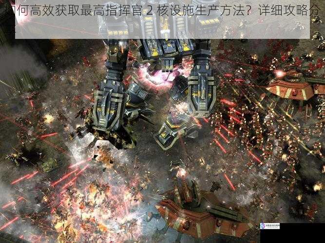 如何高效获取最高指挥官 2 核设施生产方法?详细攻略分享