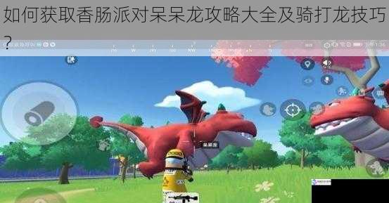 如何获取香肠派对呆呆龙攻略大全及骑打龙技巧?