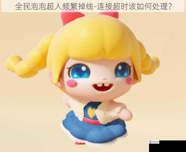 全民泡泡超人频繁掉线 - 连接超时该如何处理?