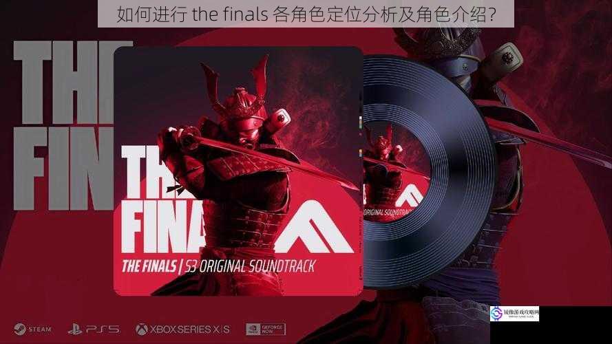 如何进行 the finals 各角色定位分析及角色介绍?