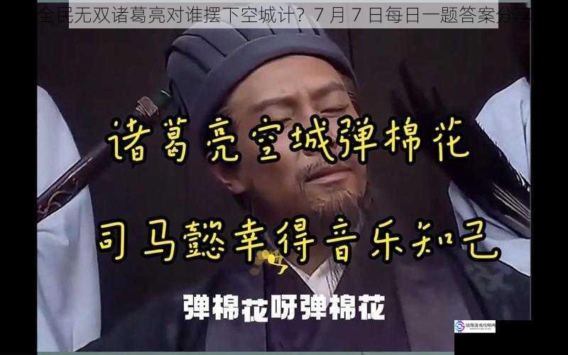 全民无双诸葛亮对谁摆下空城计?7 月 7 日每日一题答案分享