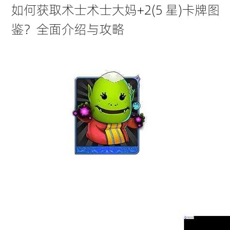 如何获取术士术士大妈 +2(5 星)卡牌图鉴?全面介绍与攻略