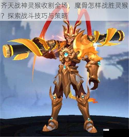 齐天战神灵猴收割全场,魔骨怎样战胜灵猴?探索战斗技巧与策略