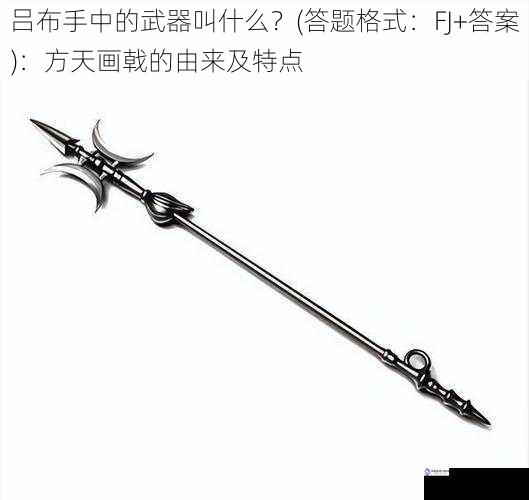 吕布手中的武器叫什么?(答题格式:FJ+答案):方天画戟的由来及特点