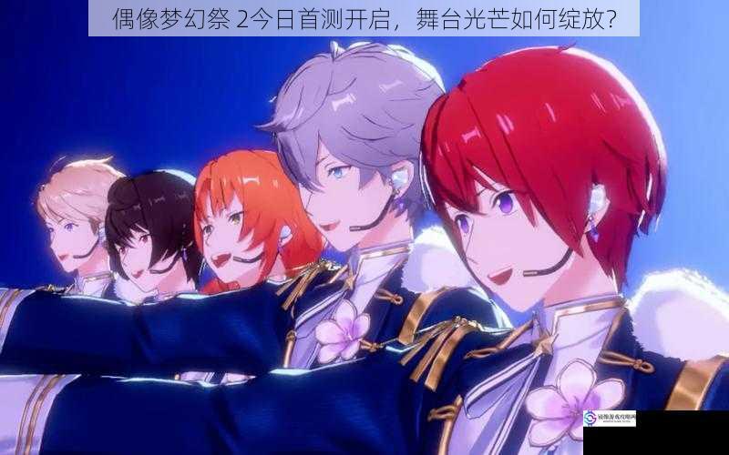 偶像梦幻祭 2今日首测开启,舞台光芒如何绽放?