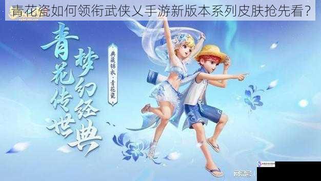青花瓷如何领衔武侠乂手游新版本系列皮肤抢先看?