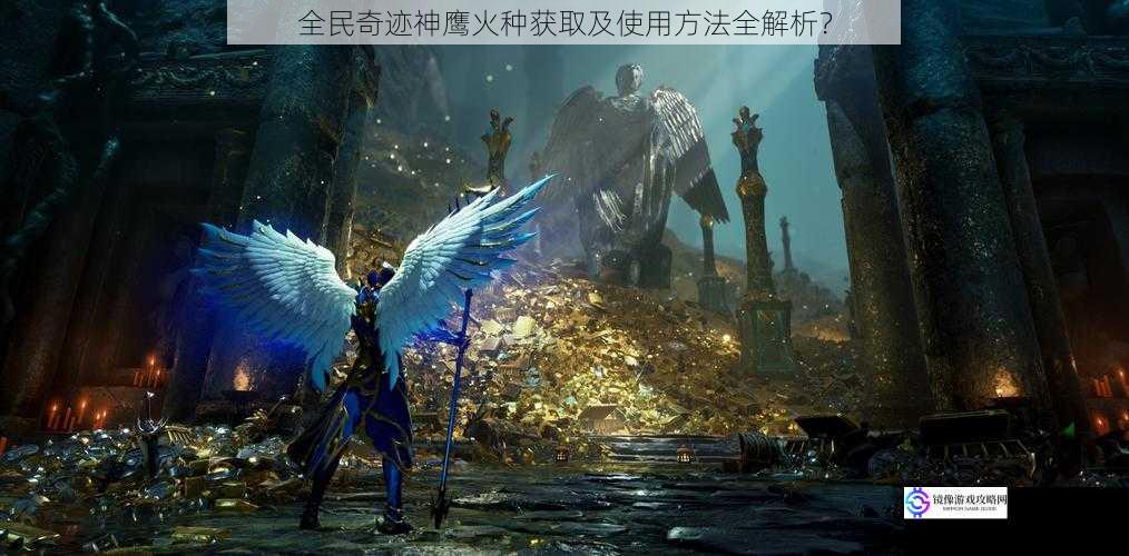 全民奇迹神鹰火种获取及使用方法全解析?