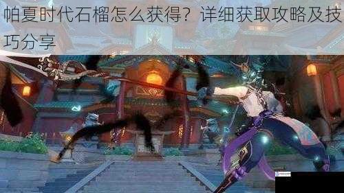 帕夏时代石榴怎么获得?详细获取攻略及技巧分享