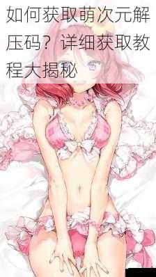 如何获取萌次元解压码?详细获取教程大揭秘