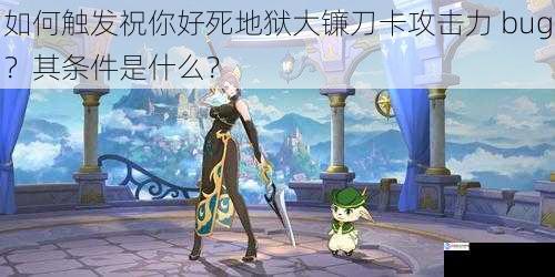如何触发祝你好死地狱大镰刀卡攻击力 bug?其条件是什么?